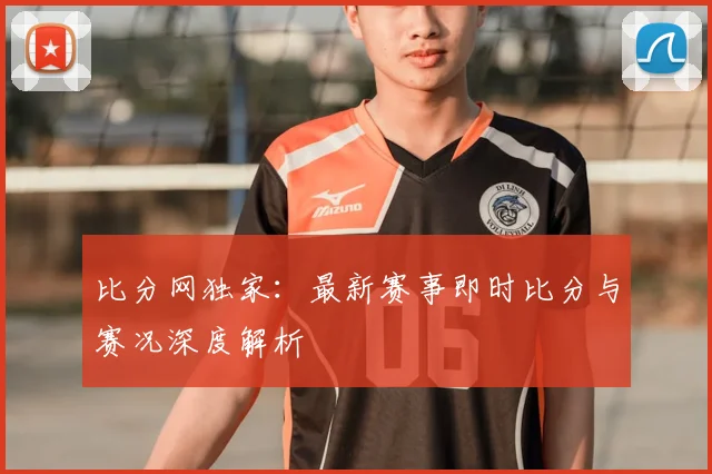 比分网独家:最新赛事即时比分与赛况深度解析