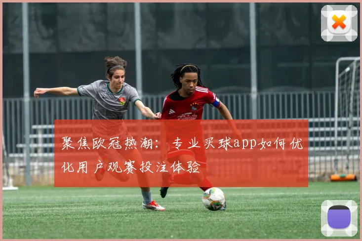 聚焦欧冠热潮:专业买球app如何优化用户观赛投注体验