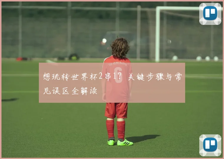 想玩转世界杯2串1？关键步骤与常见误区全解读