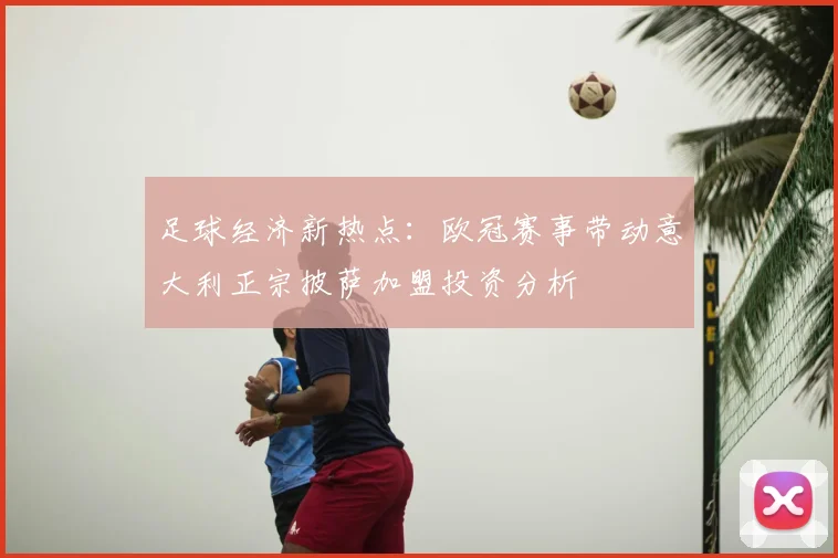 足球经济新热点：欧冠赛事带动意大利正宗披萨加盟投资分析