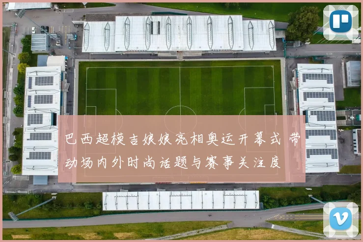 巴西超模吉娘娘亮相奥运开幕式 带动场内外时尚话题与赛事关注度