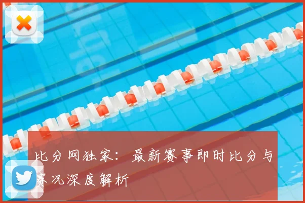 比分网独家:最新赛事即时比分与赛况深度解析