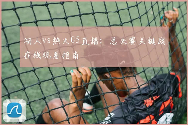 湖人vs热火G5直播:总决赛关键战在线观看指南