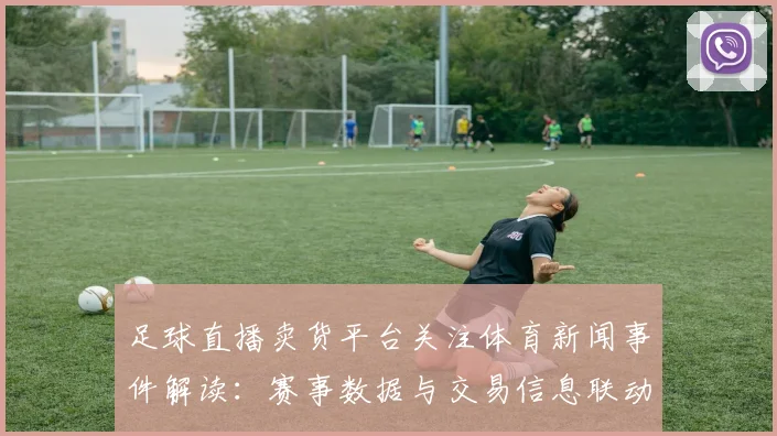 足球直播卖货平台关注体育新闻事件解读：赛事数据与交易信息联动更新