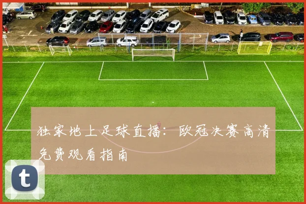 独家地上足球直播：欧冠决赛高清免费观看指南
