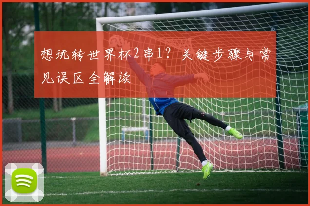 想玩转世界杯2串1？关键步骤与常见误区全解读