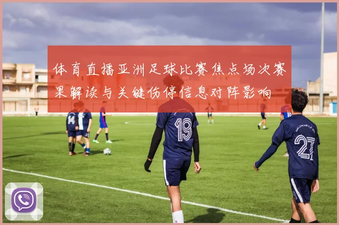 体育直播亚洲足球比赛焦点场次赛果解读与关键伤停信息对阵影响