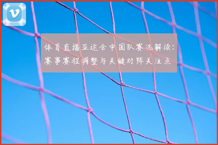 体育直播亚运会中国队赛况解读：赛事赛程调整与关键对阵关注点